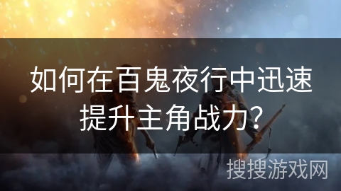 如何在百鬼夜行中迅速提升主角战力？