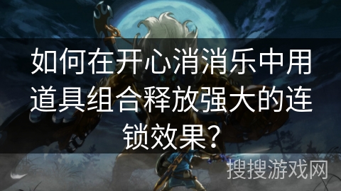 如何在开心消消乐中用道具组合释放强大的连锁效果？
