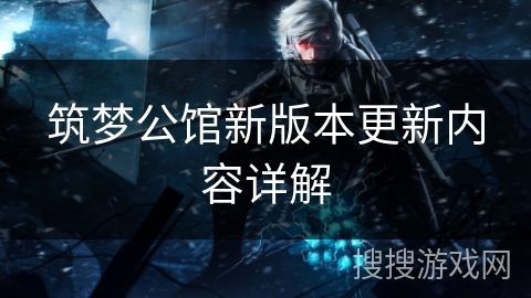 筑梦公馆新版本更新内容详解 筑梦公馆新版本更新内容详解