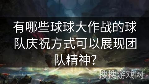 有哪些球球大作战的球队庆祝方式可以展现团队精神？