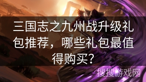 三国志之九州战升级礼包推荐，哪些礼包最值得购买？