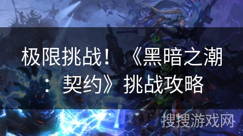 极限挑战!《黑暗之潮:契约》挑战攻略 极限挑战!《黑暗之潮:契约》挑战攻略