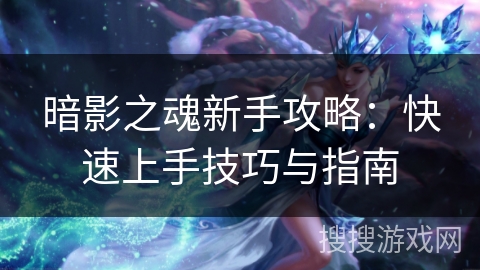 暗影之魂新手攻略:快速上手技巧与指南