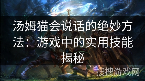 汤姆猫会说话的绝妙方法:游戏中的实用技能揭秘