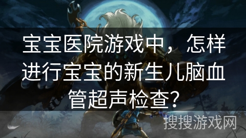 宝宝医院游戏中,怎样进行宝宝的新生儿脑血管超声检查?