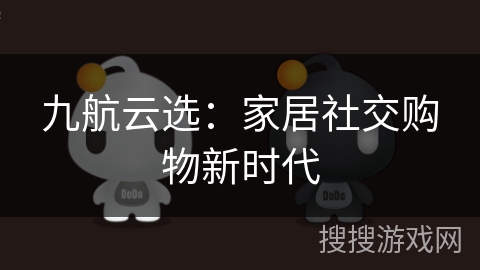 九航云选:家居社交购物新时代 九航云选:家居社交购物新时代