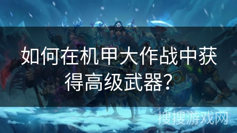 如何在机甲大作战中获得高级武器?