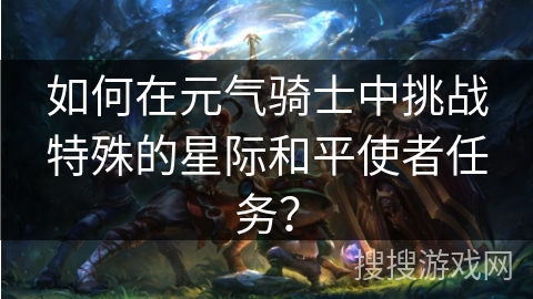如何在元气骑士中挑战特殊的星际和平使者任务?