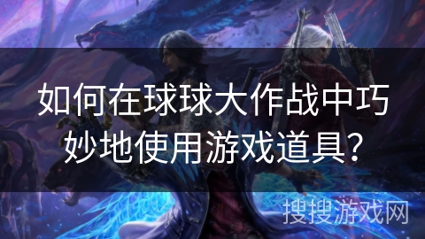 如何在球球大作战中巧妙地使用游戏道具?