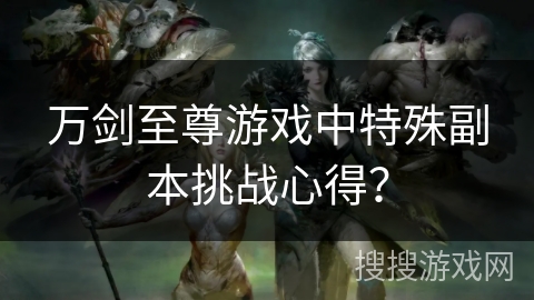 万剑至尊游戏中特殊副本挑战心得?