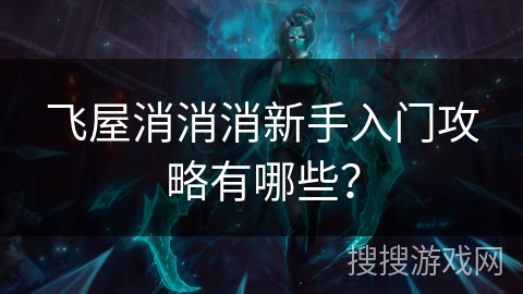 飞屋消消消新手入门攻略有哪些？