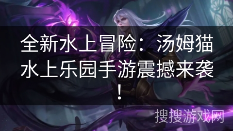 全新水上冒险:汤姆猫水上乐园手游震撼来袭! 全新水上冒险:汤姆猫水上乐园手游震撼来袭!