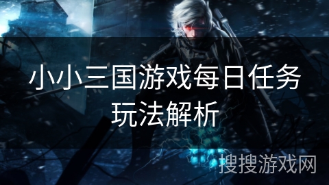 小小三国游戏每日任务玩法解析