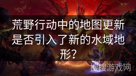 荒野行动中的地图更新是否引入了新的水域地形？