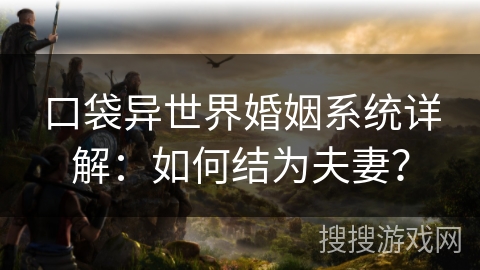 口袋异世界婚姻系统详解：如何结为夫妻？