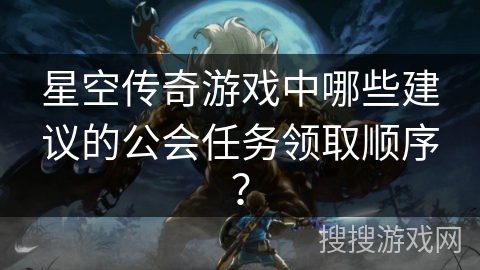 星空传奇游戏中哪些建议的公会任务领取顺序？