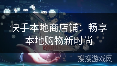 快手本地商店铺:畅享本地购物新时尚 快手本地商店铺:畅享本地购物新时尚