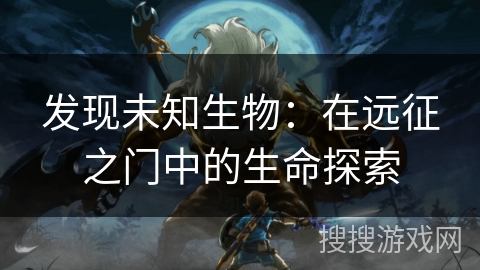 发现未知生物:在远征之门中的生命探索 发现未知生物:在远征之门中的生命探索
