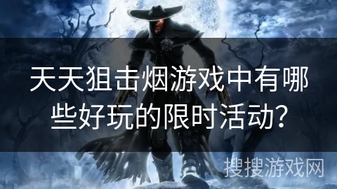 天天狙击烟游戏中有哪些好玩的限时活动? 天天狙击烟游戏中有哪些好玩的限时活动?