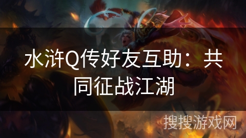 水浒Q传好友互助:共同征战江湖 水浒Q传好友互助:共同征战江湖
