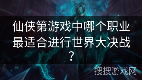 仙侠第游戏中哪个职业最适合进行世界大决战? 仙侠第游戏中哪个职业最适合进行世界大决战?