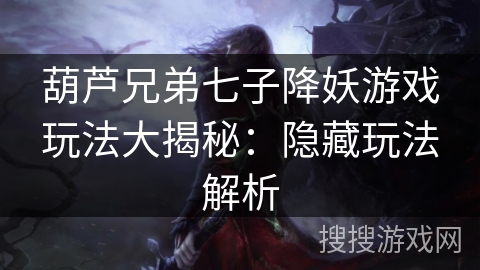 葫芦兄弟七子降妖游戏玩法大揭秘:隐藏玩法解析 葫芦兄弟七子降妖游戏玩法大揭秘:隐藏玩法解析