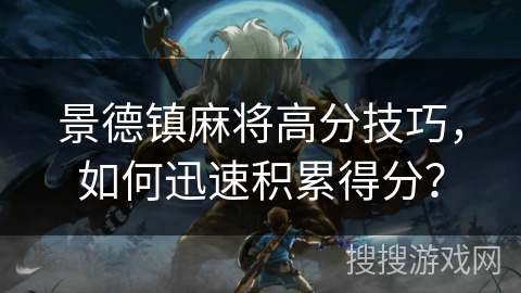 景德镇麻将高分技巧,如何迅速积累得分? 景德镇麻将高分技巧,如何迅速积累得分?