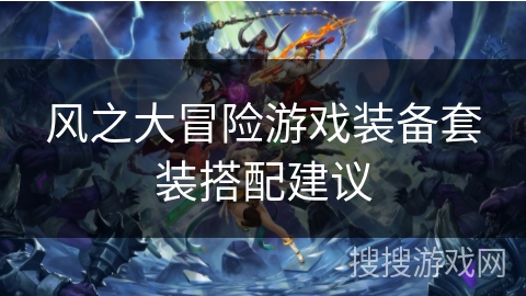 风之大冒险游戏装备套装搭配建议 风之大冒险游戏装备套装搭配建议