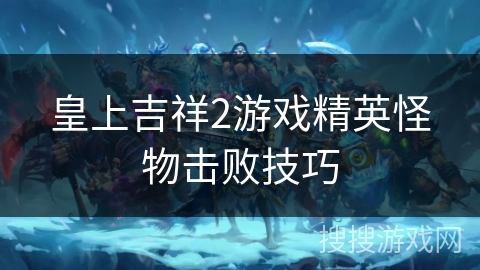 皇上吉祥2游戏精英怪物击败技巧 皇上吉祥2游戏精英怪物击败技巧