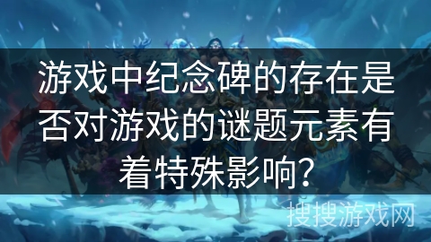 游戏中纪念碑的存在是否对游戏的谜题元素有着特殊影响? 游戏中纪念碑的存在是否对游戏的谜题元素有着特殊影响?