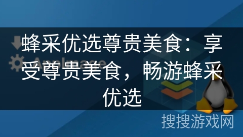 蜂采优选尊贵美食:享受尊贵美食,畅游蜂采优选 蜂采优选尊贵美食:享受尊贵美食,畅游蜂采优选