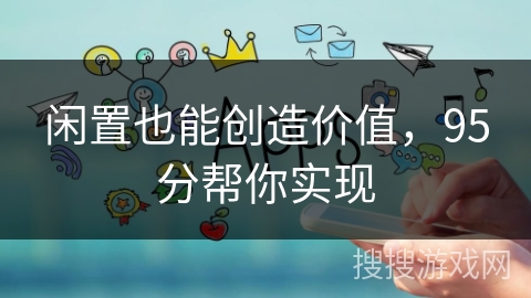 闲置也能创造价值,95分帮你实现 闲置也能创造价值,95分帮你实现