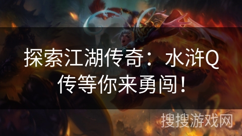 探索江湖传奇:水浒Q传等你来勇闯! 探索江湖传奇:水浒Q传等你来勇闯!