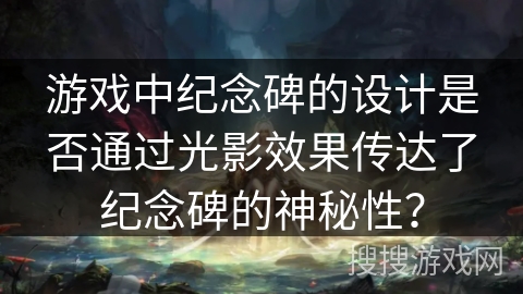 游戏中纪念碑的设计是否通过光影效果传达了纪念碑的神秘性? 游戏中纪念碑的设计是否通过光影效果传达了纪念碑的神秘性?