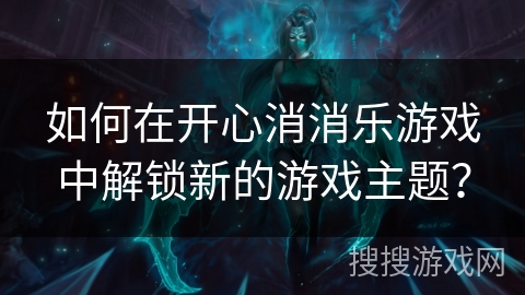 如何在开心消消乐游戏中解锁新的游戏主题? 如何在开心消消乐游戏中解锁新的游戏主题?