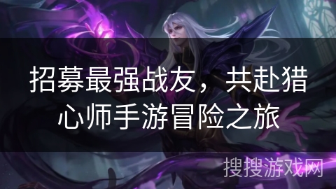 招募最强战友，共赴猎心师手游冒险之旅