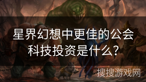 星界幻想中更佳的公会科技投资是什么? 星界幻想中更佳的公会科技投资是什么?