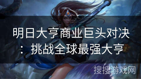 明日大亨商业巨头对决:挑战全球最强大亨 明日大亨商业巨头对决:挑战全球最强大亨