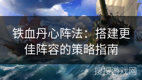 铁血丹心阵法:搭建更佳阵容的策略指南 铁血丹心阵法:搭建更佳阵容的策略指南