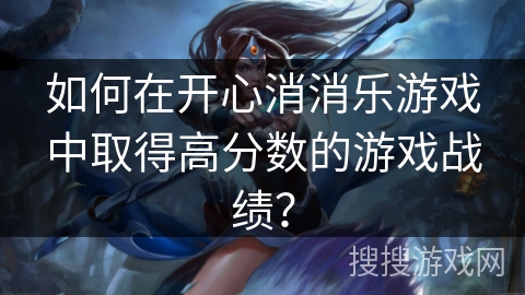 如何在开心消消乐游戏中取得高分数的游戏战绩? 如何在开心消消乐游戏中取得高分数的游戏战绩?
