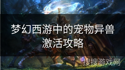 梦幻西游中的宠物异兽激活攻略 梦幻西游中的宠物异兽激活攻略