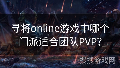 寻将online游戏中哪个门派适合团队PVP? 寻将online游戏中哪个门派适合团队PVP?