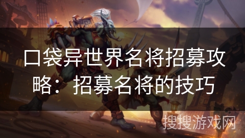 口袋异世界名将招募攻略:招募名将的技巧 口袋异世界名将招募攻略:招募名将的技巧