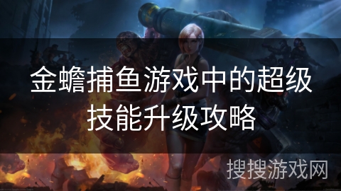 金蟾捕鱼游戏中的超级技能升级攻略 金蟾捕鱼游戏中的超级技能升级攻略