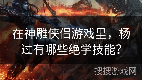 在神雕侠侣游戏里,杨过有哪些绝学技能? 在神雕侠侣游戏里,杨过有哪些绝学技能?
