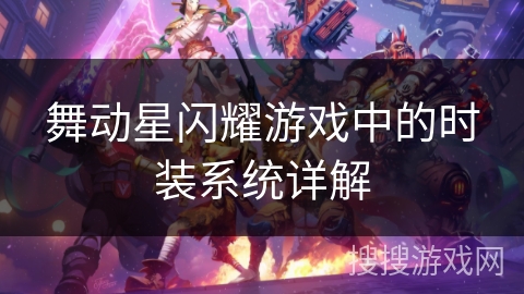 舞动星闪耀游戏中的时装系统详解 舞动星闪耀游戏中的时装系统详解