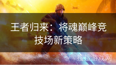 王者归来:将魂巅峰竞技场新策略 王者归来:将魂巅峰竞技场新策略