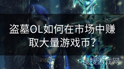 盗墓OL如何在市场中赚取大量游戏币? 盗墓OL如何在市场中赚取大量游戏币?