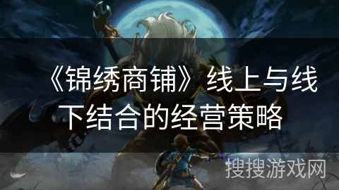 《锦绣商铺》线上与线下结合的经营策略 《锦绣商铺》线上与线下结合的经营策略