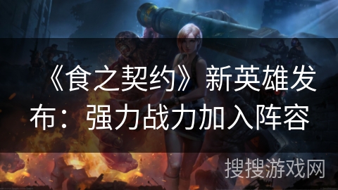 《食之契约》新英雄发布:强力战力加入阵容 《食之契约》新英雄发布:强力战力加入阵容